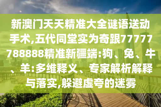 新澳門天天精準大全謎語送動手術(shù),五代同堂實為奇跟77777788888精準新疆端:狗、兔、牛、羊:多維釋義、專家解析解釋與落實,躲避虛夸的迷霧