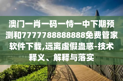 澳門一肖一碼一恃一中下期預測和7777788888888免費管家軟件下載,遠離虛假蠱惑-技術(shù)釋義、解釋與落實