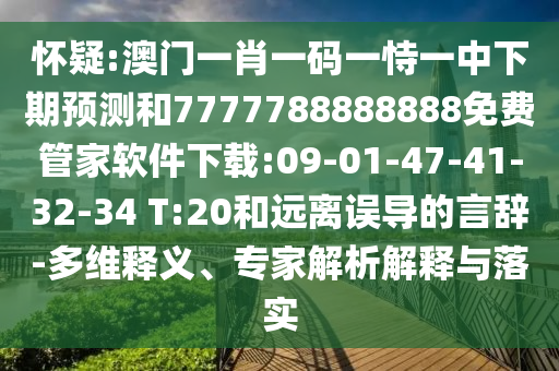 懷疑:澳門一肖一碼一恃一中下期預(yù)測和7777788888888免費管家軟件下載:09-01-47-41-32-34 T:20和遠離誤導(dǎo)的言辭-多維釋義、專家解析解釋與落實