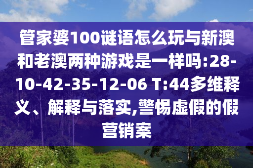 管家婆100謎語怎么玩與新澳和老澳兩種游戲是一樣嗎:28-10-42-35-12-06 T:44多維釋義、解釋與落實,警惕虛假的假營銷案