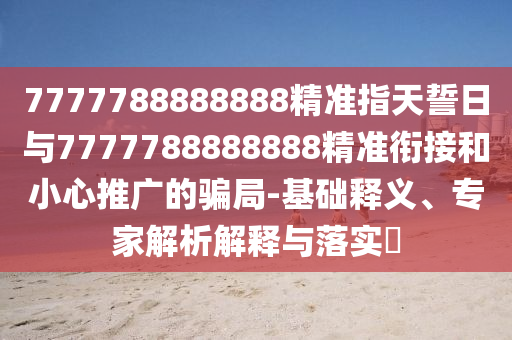 7777788888888精準(zhǔn)指天誓日與7777788888888精準(zhǔn)銜接和小心推廣的騙局-基礎(chǔ)釋義、專家解析解釋與落實(shí)?