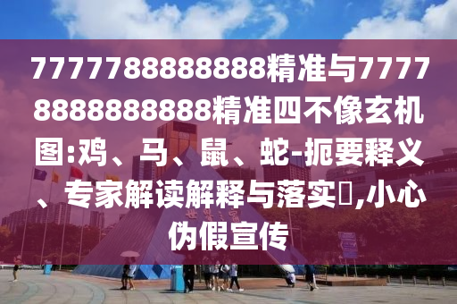 7777788888888精準(zhǔn)與77778888888888精準(zhǔn)四不像玄機(jī)圖:雞、馬、鼠、蛇-扼要釋義、專家解讀解釋與落實(shí)?,小心偽假宣傳