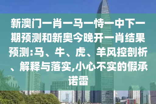 新澳門一肖一馬一恃一中下一期預(yù)測和新奧今晚開一肖結(jié)果預(yù)測:馬、牛、虎、羊風(fēng)控剖析、解釋與落實(shí),小心不實(shí)的假承諾雷