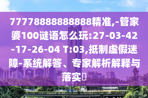 77778888888888精準(zhǔn),-管家婆100謎語怎么玩:27-03-42-17-26-04 T:03,抵制虛假迷障-系統(tǒng)解答、專家解析解釋與落實(shí)?