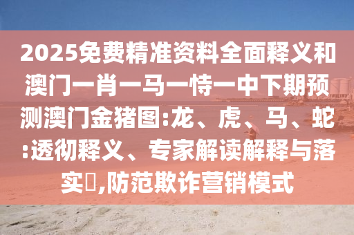 2025免費精準(zhǔn)資料全面釋義和澳門一肖一馬一恃一中下期預(yù)測澳門金豬圖:龍、虎、馬、蛇:透徹釋義、專家解讀解釋與落實?,防范欺詐營銷模式