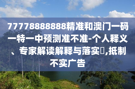 77778888888精準(zhǔn)和澳門一碼一特一中預(yù)測(cè)準(zhǔn)不準(zhǔn)-個(gè)人釋義、專家解讀解釋與落實(shí)?,抵制不實(shí)廣告