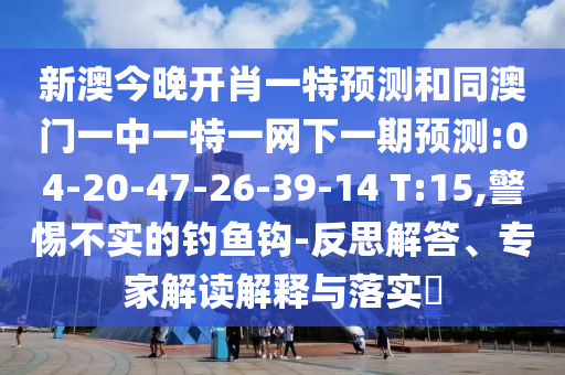 新澳今晚開肖一特預(yù)測(cè)和同澳門一中一特一網(wǎng)下一期預(yù)測(cè):04-20-47-26-39-14 T:15,警惕不實(shí)的釣魚鉤-反思解答、專家解讀解釋與落實(shí)?