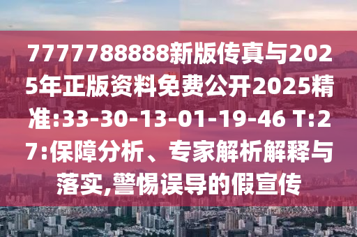7777788888新版?zhèn)髡媾c2025年正版資料免費公開2025精準(zhǔn):33-30-13-01-19-46 T:27:保障分析、專家解析解釋與落實,警惕誤導(dǎo)的假宣傳