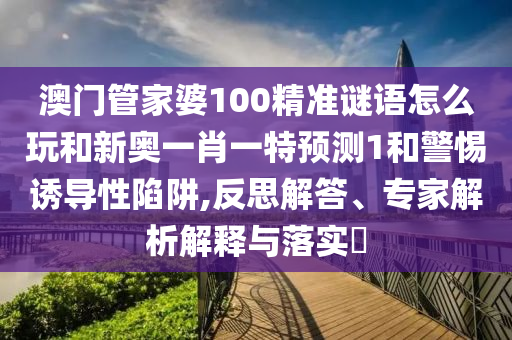 澳門管家婆100精準(zhǔn)謎語怎么玩和新奧一肖一特預(yù)測1和警惕誘導(dǎo)性陷阱,反思解答、專家解析解釋與落實?