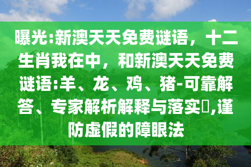 曝光:新澳天天免費(fèi)謎語，十二生肖我在中，和新澳天天免費(fèi)謎語:羊、龍、雞、豬-可靠解答、專家解析解釋與落實(shí)?,謹(jǐn)防虛假的障眼法