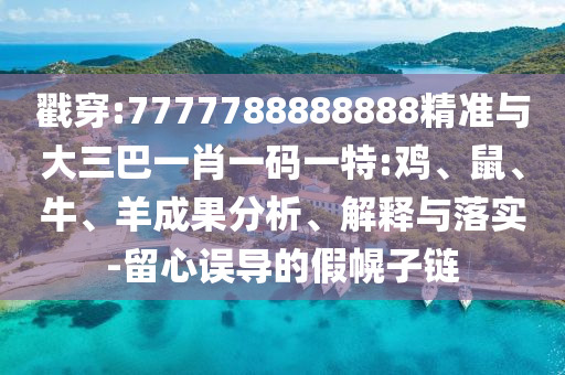 戳穿:7777788888888精準(zhǔn)與大三巴一肖一碼一特:雞、鼠、牛、羊成果分析、解釋與落實(shí)-留心誤導(dǎo)的假幌子鏈