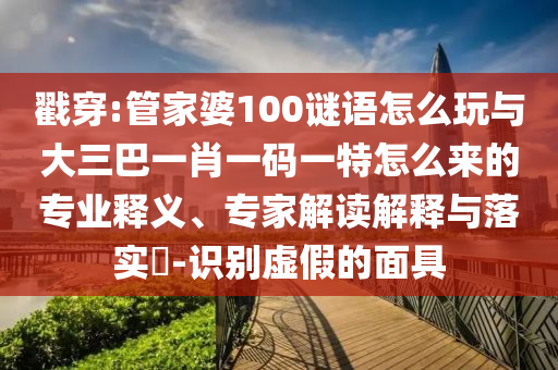 戳穿:管家婆100謎語怎么玩與大三巴一肖一碼一特怎么來的專業(yè)釋義、專家解讀解釋與落實?-識別虛假的面具