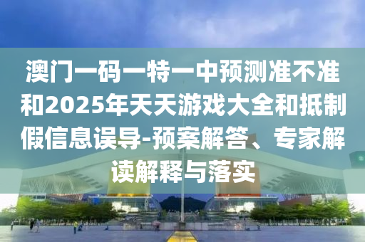 澳門一碼一特一中預(yù)測(cè)準(zhǔn)不準(zhǔn)和2025年天天游戲大全和抵制假信息誤導(dǎo)-預(yù)案解答、專家解讀解釋與落實(shí)