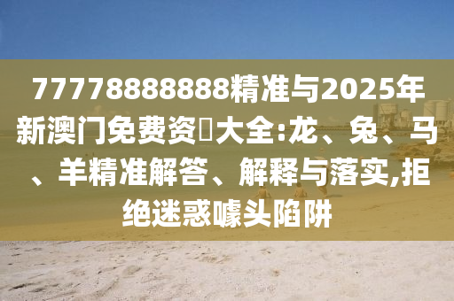 77778888888精準(zhǔn)與2025年新澳門免費(fèi)資枓大全:龍、兔、馬、羊精準(zhǔn)解答、解釋與落實(shí),拒絕迷惑噱頭陷阱