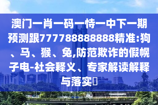 澳門一肖一碼一恃一中下一期預(yù)測(cè)跟777788888888精準(zhǔn):狗、馬、猴、兔,防范欺詐的假幌子電-社會(huì)釋義、專家解讀解釋與落實(shí)?