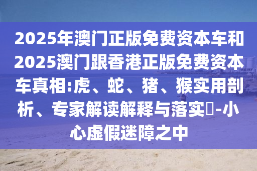 2025年澳門正版免費(fèi)資本車和2025澳門跟香港正版免費(fèi)資本車真相:虎、蛇、豬、猴實(shí)用剖析、專家解讀解釋與落實(shí)?-小心虛假迷障之中