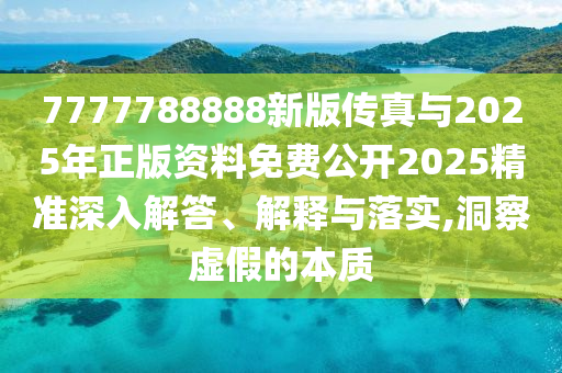 7777788888新版?zhèn)髡媾c2025年正版資料免費公開2025精準(zhǔn)深入解答、解釋與落實,洞察虛假的本質(zhì)
