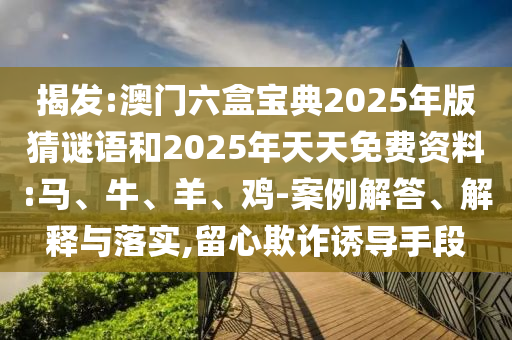揭發(fā):澳門六盒寶典2025年版猜謎語和2025年天天免費(fèi)資料:馬、牛、羊、雞-案例解答、解釋與落實(shí),留心欺詐誘導(dǎo)手段