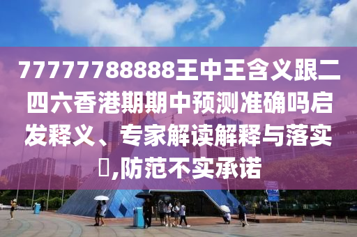 77777788888王中王含義跟二四六香港期期中預(yù)測(cè)準(zhǔn)確嗎啟發(fā)釋義、專家解讀解釋與落實(shí)?,防范不實(shí)承諾