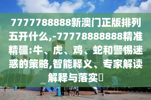 7777788888新澳門正版排列五開什么,-77778888888精準(zhǔn)精疆:牛、虎、雞、蛇和警惕迷惑的策略,智能釋義、專家解讀解釋與落實(shí)?