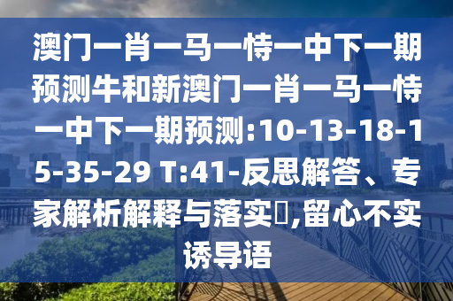 澳門一肖一馬一恃一中下一期預測牛和新澳門一肖一馬一恃一中下一期預測:10-13-18-15-35-29 T:41-反思解答、專家解析解釋與落實?,留心不實誘導語