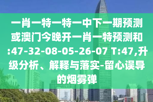 一肖一特一特一中下一期預測或澳門今晚開一肖一特預測和:47-32-08-05-26-07 T:47,升級分析、解釋與落實-留心誤導的煙霧彈