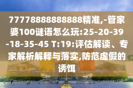 77778888888888精準(zhǔn),-管家婆100謎語怎么玩:25-20-39-18-35-45 T:19:評(píng)估解讀、專家解析解釋與落實(shí),防范虛假的誘餌