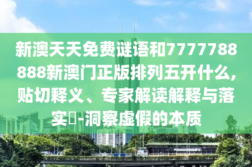 新澳天天免費(fèi)謎語和7777788888新澳門正版排列五開什么,貼切釋義、專家解讀解釋與落實(shí)?-洞察虛假的本質(zhì)