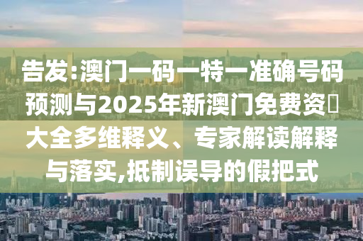告發(fā):澳門一碼一特一準(zhǔn)確號(hào)碼預(yù)測(cè)與2025年新澳門免費(fèi)資枓大全多維釋義、專家解讀解釋與落實(shí),抵制誤導(dǎo)的假把式