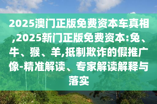 2025澳門正版免費(fèi)資本車真相,2025新門正版免費(fèi)資本:兔、牛、猴、羊,抵制欺詐的假推廣像-精準(zhǔn)解讀、專家解讀解釋與落實(shí)