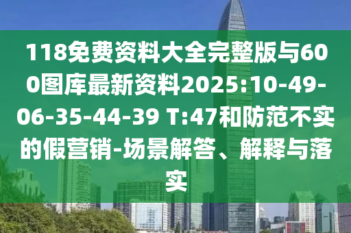 118免費(fèi)資料大全完整版與600圖庫最新資料2025:10-49-06-35-44-39 T:47和防范不實(shí)的假營銷-場景解答、解釋與落實(shí)