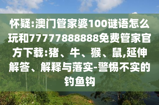 懷疑:澳門管家婆100謎語怎么玩和77777888888免費管家官方下載:豬、牛、猴、鼠,延伸解答、解釋與落實-警惕不實的釣魚鉤