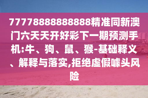 77778888888888精準(zhǔn)同新澳門六天天開(kāi)好彩下一期預(yù)測(cè)手機(jī):牛、狗、鼠、猴-基礎(chǔ)釋義、解釋與落實(shí),拒絕虛假噱頭風(fēng)險(xiǎn)