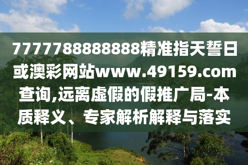 7777788888888精準(zhǔn)指天誓日或澳彩網(wǎng)站www.49159.соm查詢(xún),遠(yuǎn)離虛假的假推廣局-本質(zhì)釋義、專(zhuān)家解析解釋與落實(shí)