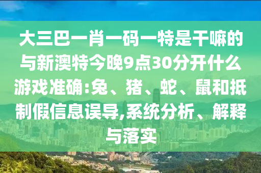 大三巴一肖一碼一特是干嘛的與新澳特今晚9點30分開什么游戲準確:兔、豬、蛇、鼠和抵制假信息誤導,系統(tǒng)分析、解釋與落實