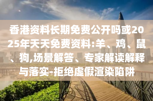 香港資料長期免費(fèi)公開嗎或2025年天天免費(fèi)資料:羊、雞、鼠、狗,場景解答、專家解讀解釋與落實(shí)-拒絕虛假渲染陷阱
