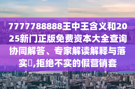 7777788888王中王含義和2025新門正版免費(fèi)資本大全查詢協(xié)同解答、專家解讀解釋與落實(shí)?,拒絕不實(shí)的假營銷套