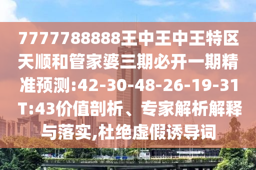 7777788888王中王中王特區(qū)天順和管家婆三期必開一期精準(zhǔn)預(yù)測:42-30-48-26-19-31 T:43價(jià)值剖析、專家解析解釋與落實(shí),杜絕虛假誘導(dǎo)詞