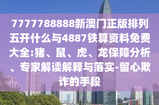 7777788888新澳門正版排列五開什么與4887鐵算資料免費(fèi)大全:豬、鼠、虎、龍保障分析、專家解讀解釋與落實(shí)-留心欺詐的手段