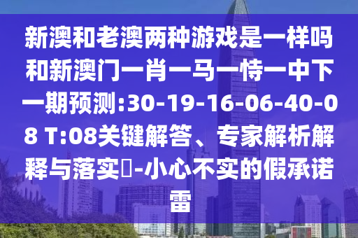 新澳和老澳兩種游戲是一樣嗎和新澳門一肖一馬一恃一中下一期預測:30-19-16-06-40-08 T:08關(guān)鍵解答、專家解析解釋與落實?-小心不實的假承諾雷