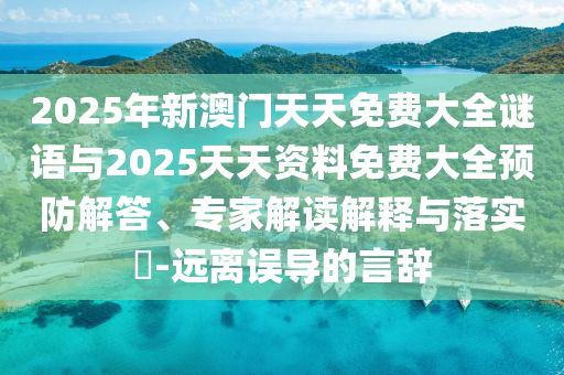 2025年新澳門天天免費(fèi)大全謎語(yǔ)與2025天天資料免費(fèi)大全預(yù)防解答、專家解讀解釋與落實(shí)?-遠(yuǎn)離誤導(dǎo)的言辭