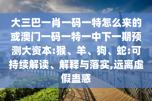 大三巴一肖一碼一特怎么來的或澳門一碼一特一中下一期預(yù)測大資本:猴、羊、狗、蛇:可持續(xù)解讀、解釋與落實,遠離虛假蠱惑