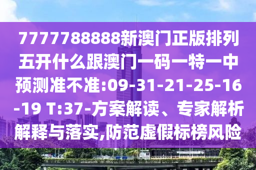 7777788888新澳門(mén)正版排列五開(kāi)什么跟澳門(mén)一碼一特一中預(yù)測(cè)準(zhǔn)不準(zhǔn):09-31-21-25-16-19 T:37-方案解讀、專(zhuān)家解析解釋與落實(shí),防范虛假標(biāo)榜風(fēng)險(xiǎn)