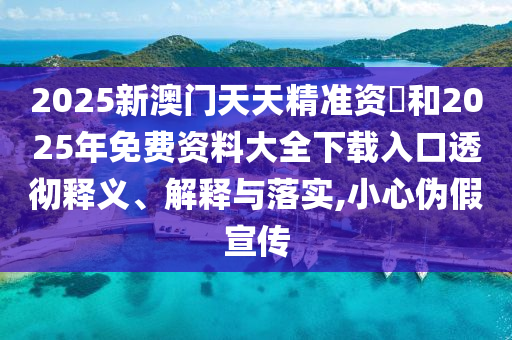 2025新澳門(mén)天天精準(zhǔn)資枓和2025年免費(fèi)資料大全下載入口透徹釋義、解釋與落實(shí),小心偽假宣傳