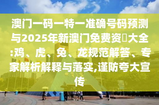 澳門一碼一特一準(zhǔn)確號(hào)碼預(yù)測與2025年新澳門免費(fèi)資枓大全:雞、虎、兔、龍規(guī)范解答、專家解析解釋與落實(shí),謹(jǐn)防夸大宣傳