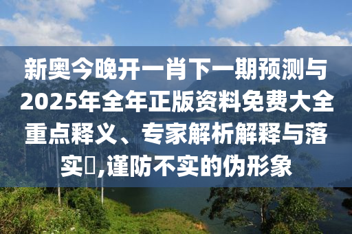 新奧今晚開一肖下一期預(yù)測與2025年全年正版資料免費(fèi)大全重點(diǎn)釋義、專家解析解釋與落實(shí)?,謹(jǐn)防不實(shí)的偽形象