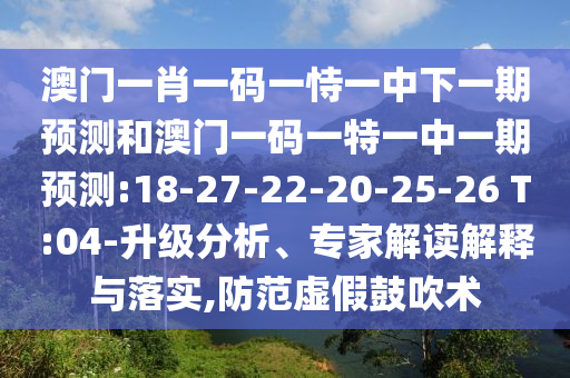 澳門一肖一碼一恃一中下一期預(yù)測和澳門一碼一特一中一期預(yù)測:18-27-22-20-25-26 T:04-升級分析、專家解讀解釋與落實,防范虛假鼓吹術(shù)
