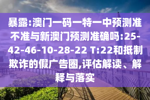 暴露:澳門一碼一特一中預(yù)測(cè)準(zhǔn)不準(zhǔn)與新澳門預(yù)測(cè)準(zhǔn)確嗎:25-42-46-10-28-22 T:22和抵制欺詐的假?gòu)V告圈,評(píng)估解讀、解釋與落實(shí)