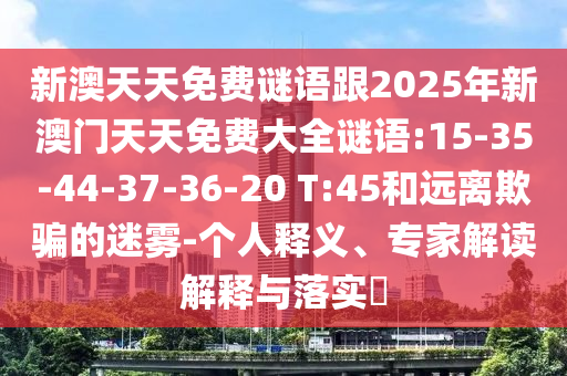 新澳天天免費(fèi)謎語(yǔ)跟2025年新澳門(mén)天天免費(fèi)大全謎語(yǔ):15-35-44-37-36-20 T:45和遠(yuǎn)離欺騙的迷霧-個(gè)人釋義、專(zhuān)家解讀解釋與落實(shí)?