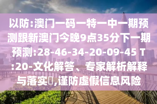 以防:澳門一碼一特一中一期預(yù)測跟新澳門今晚9點35分下一期預(yù)測:28-46-34-20-09-45 T:20-文化解答、專家解析解釋與落實?,謹(jǐn)防虛假信息風(fēng)險